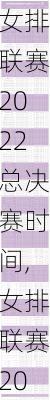 女排联赛2022总决赛时间,女排联赛2022总决赛时间表