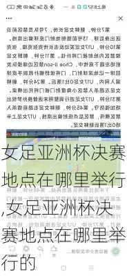 女足亚洲杯决赛地点在哪里举行,女足亚洲杯决赛地点在哪里举行的