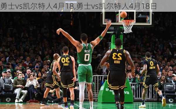 勇士vs凯尔特人4月18,勇士vs凯尔特人4月18日