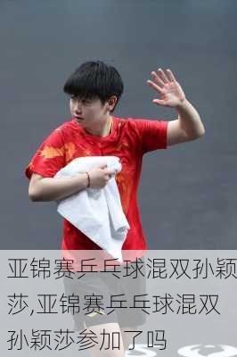 亚锦赛乒乓球混双孙颖莎,亚锦赛乒乓球混双孙颖莎参加了吗