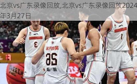 北京vs广东录像回放,北京vs广东录像回放2024年3月27日