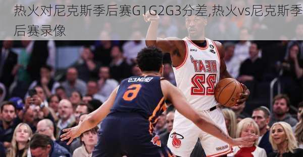 热火对尼克斯季后赛G1G2G3分差,热火vs尼克斯季后赛录像