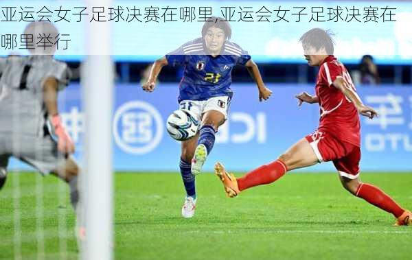 亚运会女子足球决赛在哪里,亚运会女子足球决赛在哪里举行