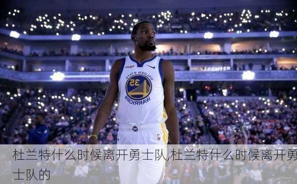 杜兰特什么时候离开勇士队,杜兰特什么时候离开勇士队的