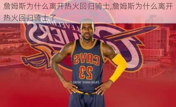 詹姆斯为什么离开热火回归骑士,詹姆斯为什么离开热火回归骑士了