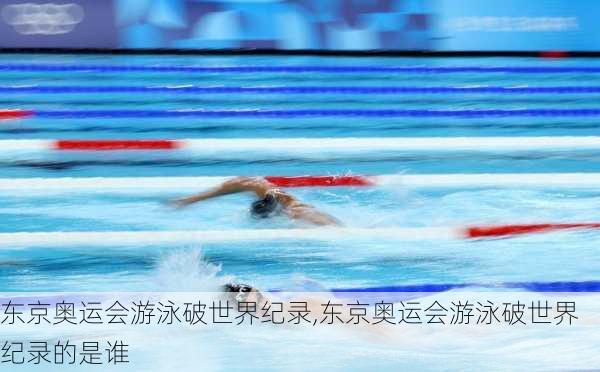 东京奥运会游泳破世界纪录,东京奥运会游泳破世界纪录的是谁