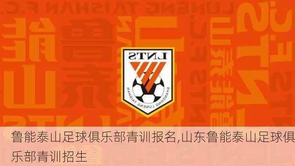 鲁能泰山足球俱乐部青训报名,山东鲁能泰山足球俱乐部青训招生