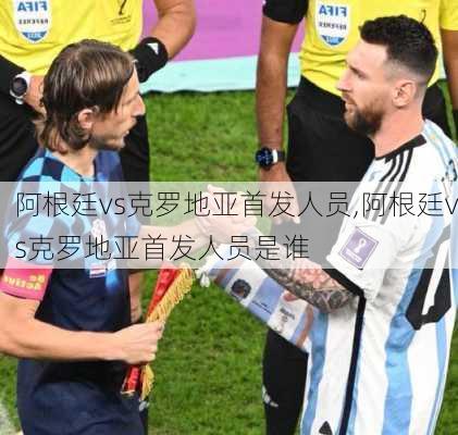 阿根廷vs克罗地亚首发人员,阿根廷vs克罗地亚首发人员是谁