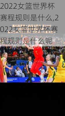 2022女篮世界杯赛程规则是什么,2022女篮世界杯赛程规则是什么呢