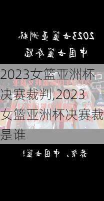 2023女篮亚洲杯决赛裁判,2023女篮亚洲杯决赛裁判是谁