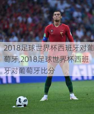 2018足球世界杯西班牙对葡萄牙,2018足球世界杯西班牙对葡萄牙比分