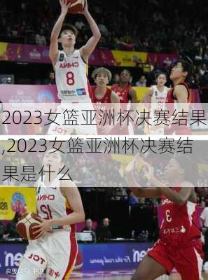 2023女篮亚洲杯决赛结果,2023女篮亚洲杯决赛结果是什么