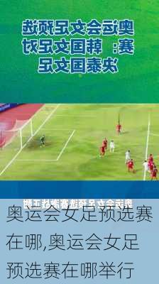 奥运会女足预选赛在哪,奥运会女足预选赛在哪举行