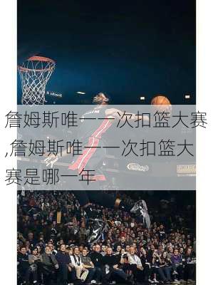 詹姆斯唯一一次扣篮大赛,詹姆斯唯一一次扣篮大赛是哪一年