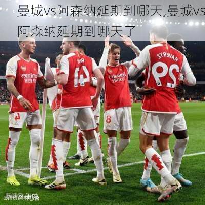 曼城vs阿森纳延期到哪天,曼城vs阿森纳延期到哪天了
