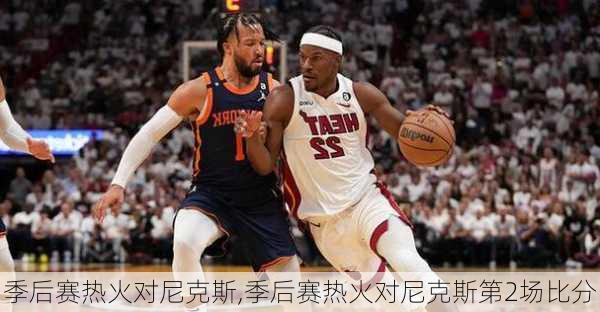 季后赛热火对尼克斯,季后赛热火对尼克斯第2场比分