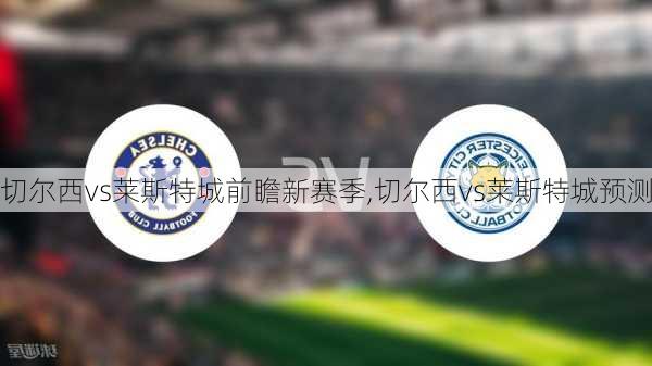 切尔西vs莱斯特城前瞻新赛季,切尔西vs莱斯特城预测
