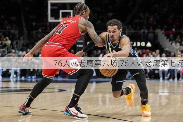 76人vs老鹰第六场,76人vs老鹰第七场