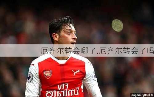 厄齐尔转会哪了,厄齐尔转会了吗