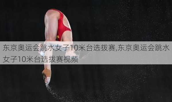 东京奥运会跳水女子10米台选拨赛,东京奥运会跳水女子10米台选拨赛视频