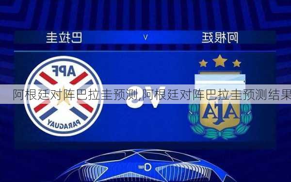 阿根廷对阵巴拉圭预测,阿根廷对阵巴拉圭预测结果