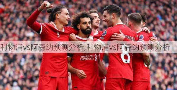 利物浦vs阿森纳预测分析,利物浦vs阿森纳预测分析