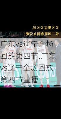 广东vs辽宁全场回放第四节,广东vs辽宁全场回放第四节直播