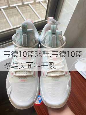 韦德10篮球鞋,韦德10篮球鞋头面料开裂