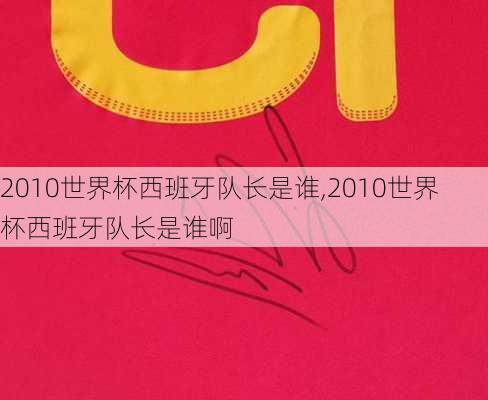 2010世界杯西班牙队长是谁,2010世界杯西班牙队长是谁啊