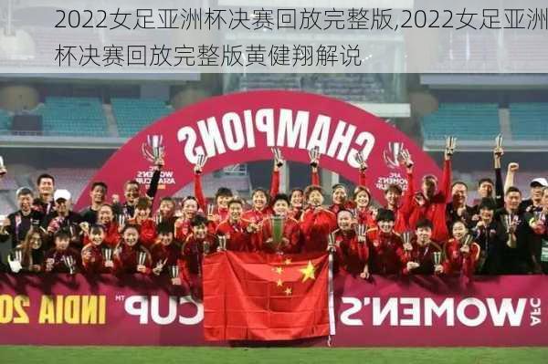 2022女足亚洲杯决赛回放完整版,2022女足亚洲杯决赛回放完整版黄健翔解说