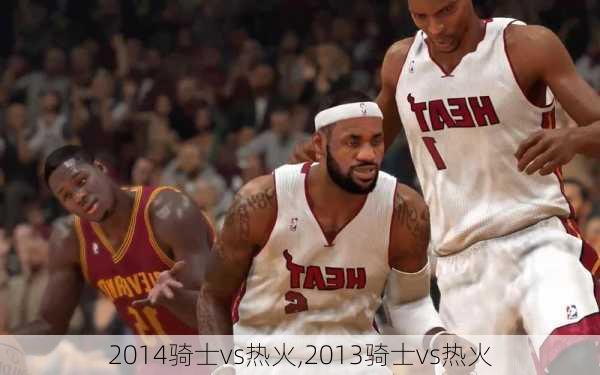 2014骑士vs热火,2013骑士vs热火
