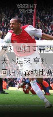 亨利回归阿森纳天下足球,亨利回归阿森纳比赛