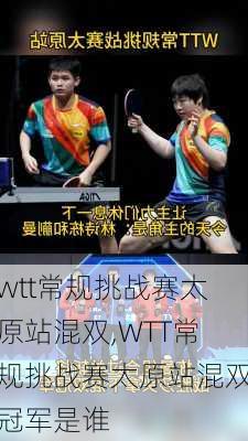 wtt常规挑战赛太原站混双,WTT常规挑战赛太原站混双冠军是谁