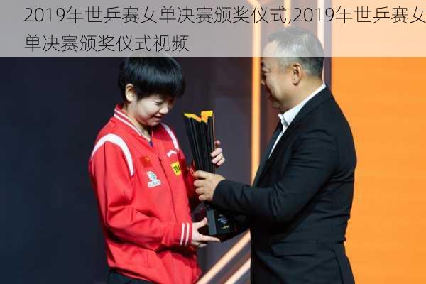 2019年世乒赛女单决赛颁奖仪式,2019年世乒赛女单决赛颁奖仪式视频