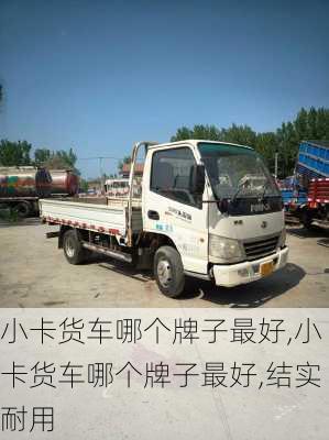 小卡货车哪个牌子最好,小卡货车哪个牌子最好,结实耐用
