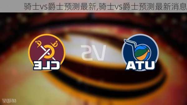 骑士vs爵士预测最新,骑士vs爵士预测最新消息