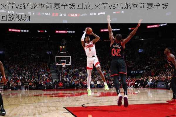 火箭vs猛龙季前赛全场回放,火箭vs猛龙季前赛全场回放视频