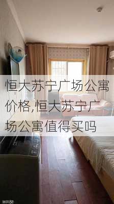 恒大苏宁广场公寓价格,恒大苏宁广场公寓值得买吗