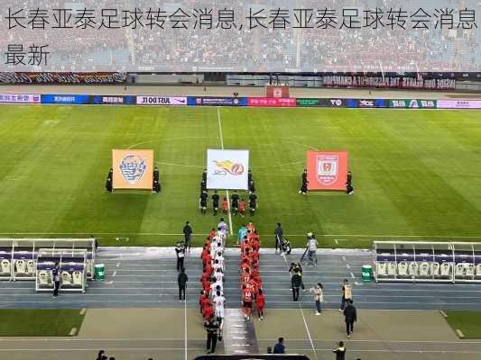 长春亚泰足球转会消息,长春亚泰足球转会消息最新