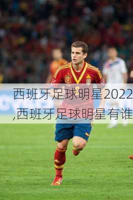 西班牙足球明星2022,西班牙足球明星有谁