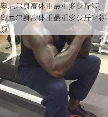 奥尼尔身高体重最重多少斤啊,奥尼尔身高体重最重多少斤啊视频