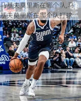马基夫莫里斯在哪个队,马基夫莫里斯在哪个队打球