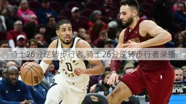骑士26分逆转步行者,骑士26分逆转步行者录播
