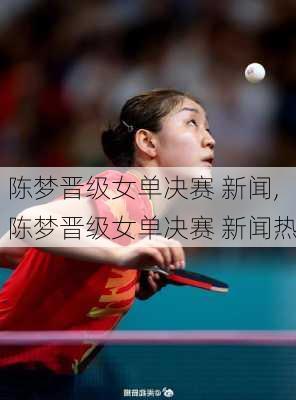 陈梦晋级女单决赛 新闻,陈梦晋级女单决赛 新闻热
