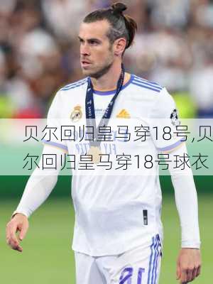 贝尔回归皇马穿18号,贝尔回归皇马穿18号球衣