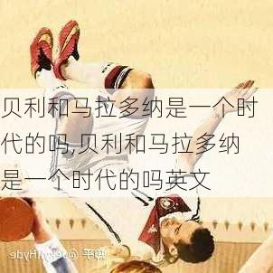 贝利和马拉多纳是一个时代的吗,贝利和马拉多纳是一个时代的吗英文