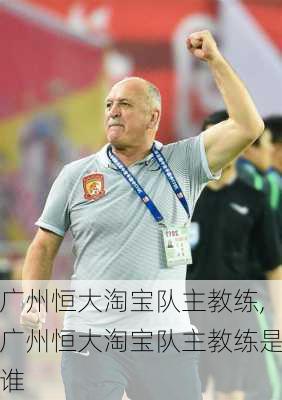 广州恒大淘宝队主教练,广州恒大淘宝队主教练是谁