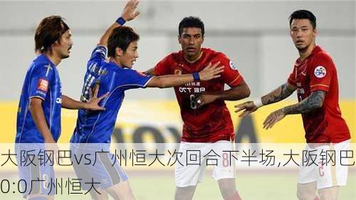 大阪钢巴vs广州恒大次回合下半场,大阪钢巴0:0广州恒大