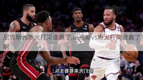 尼克斯vs热火打架谁赢了,尼克斯vs热火打架谁赢了啊