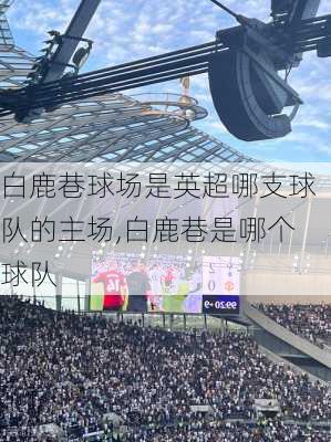 白鹿巷球场是英超哪支球队的主场,白鹿巷是哪个球队